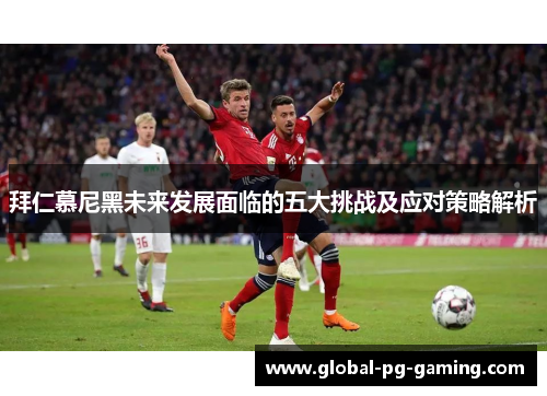拜仁慕尼黑未来发展面临的五大挑战及应对策略解析 拜仁慕尼黑未来发展面临的五大挑战及应对策略解析