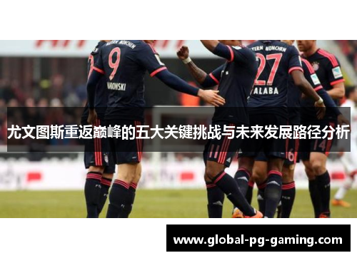 尤文图斯重返巅峰的五大关键挑战与未来发展路径分析 尤文图斯重返巅峰的五大关键挑战与未来发展路径分析
