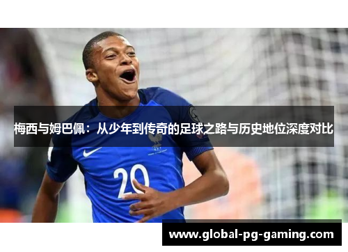 梅西与姆巴佩:从少年到传奇的足球之路与历史地位深度对比 梅西与姆巴佩:从少年到传奇的足球之路与历史地位深度对比