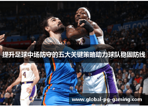 提升足球中场防守的五大关键策略助力球队稳固防线 提升足球中场防守的五大关键策略助力球队稳固防线