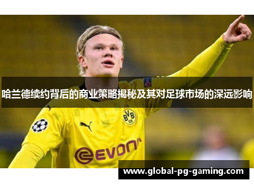 哈兰德续约背后的商业策略揭秘及其对足球市场的深远影响 哈兰德续约背后的商业策略揭秘及其对足球市场的深远影响