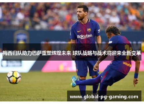 梅西归队助力巴萨重塑辉煌未来 球队战略与战术将迎来全新变革 梅西归队助力巴萨重塑辉煌未来 球队战略与战术将迎来全新变革