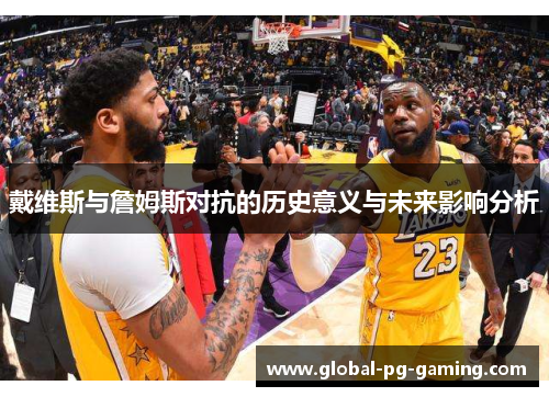 戴维斯与詹姆斯对抗的历史意义与未来影响分析 戴维斯与詹姆斯对抗的历史意义与未来影响分析
