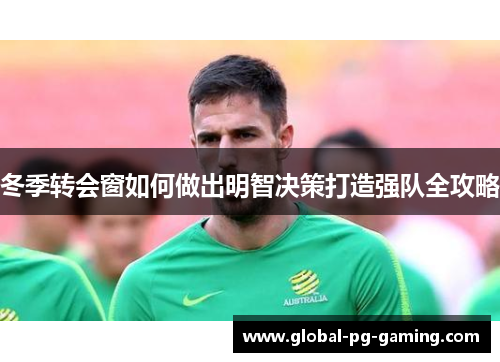 冬季转会窗如何做出明智决策打造强队全攻略 冬季转会窗如何做出明智决策打造强队全攻略