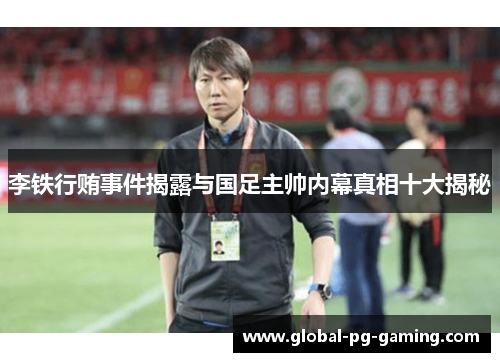 李铁行贿事件揭露与国足主帅内幕真相十大揭秘 李铁行贿事件揭露与国足主帅内幕真相十大揭秘