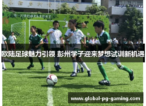 欧陆足球魅力引领 彭州学子迎来梦想试训新机遇 欧陆足球魅力引领 彭州学子迎来梦想试训新机遇