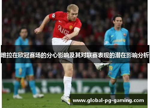 维拉在欧冠赛场的分心影响及其对联赛表现的潜在影响分析 维拉在欧冠赛场的分心影响及其对联赛表现的潜在影响分析