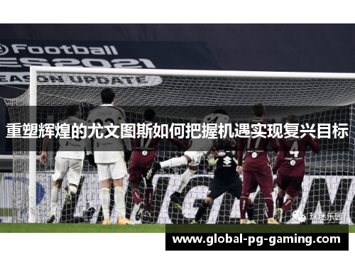 重塑辉煌的尤文图斯如何把握机遇实现复兴目标 重塑辉煌的尤文图斯如何把握机遇实现复兴目标