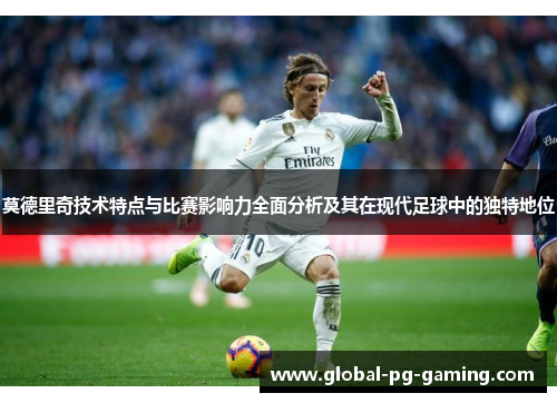 莫德里奇技术特点与比赛影响力全面分析及其在现代足球中的独特地位