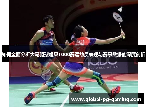 如何全面分析大马羽球超级1000赛运动员表现与赛事数据的深度剖析