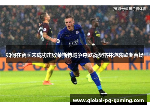 如何在赛季末成功击败莱斯特城争夺欧战资格并逆袭欧洲赛场