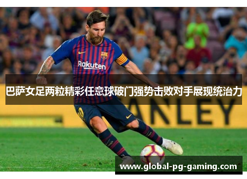 巴萨女足两粒精彩任意球破门强势击败对手展现统治力