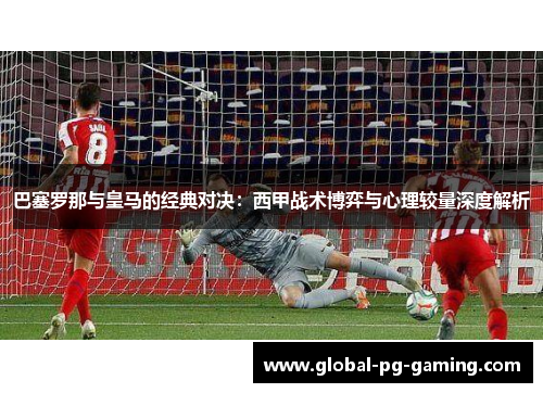 巴塞罗那与皇马的经典对决：西甲战术博弈与心理较量深度解析