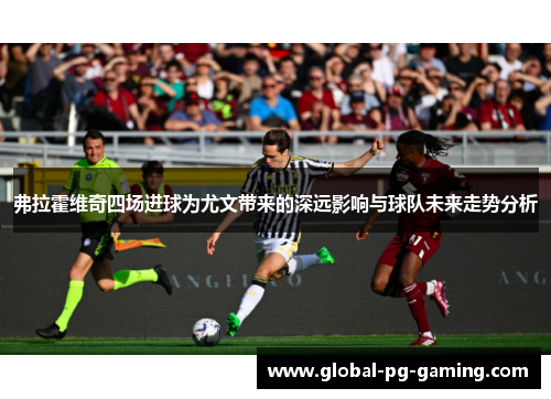 弗拉霍维奇四场进球为尤文带来的深远影响与球队未来走势分析