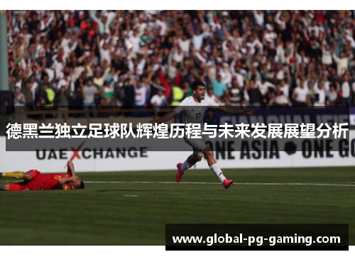德黑兰独立足球队辉煌历程与未来发展展望分析