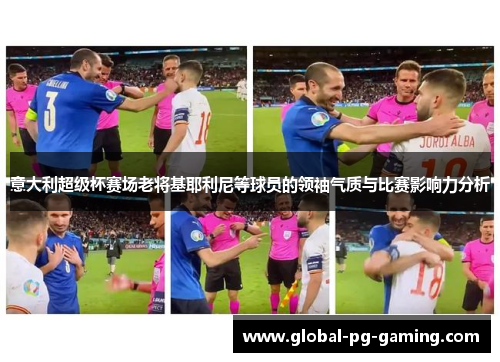 意大利超级杯赛场老将基耶利尼等球员的领袖气质与比赛影响力分析