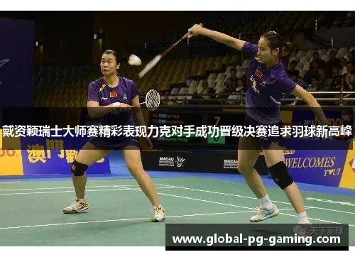 戴资颖瑞士大师赛精彩表现力克对手成功晋级决赛追求羽球新高峰