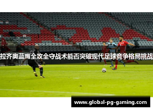 拉齐奥蓝鹰全攻全守战术能否突破现代足球竞争格局挑战