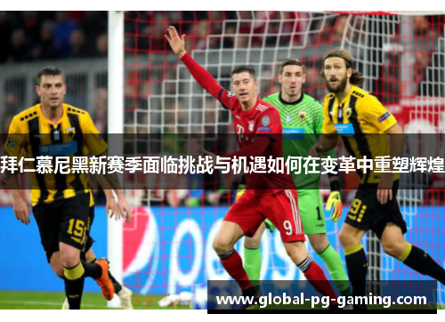 拜仁慕尼黑新赛季面临挑战与机遇如何在变革中重塑辉煌