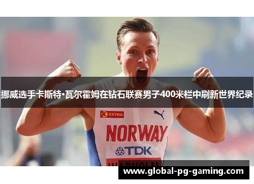 挪威选手卡斯特·瓦尔霍姆在钻石联赛男子400米栏中刷新世界纪录