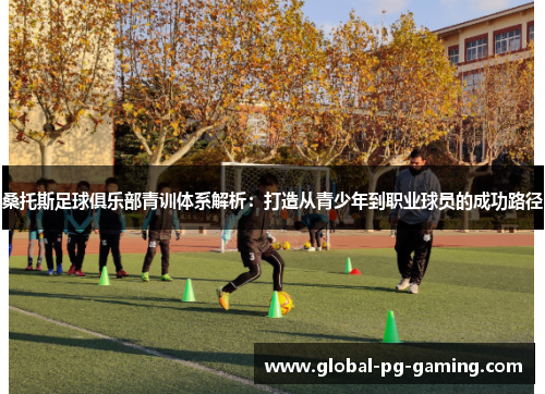 桑托斯足球俱乐部青训体系解析：打造从青少年到职业球员的成功路径