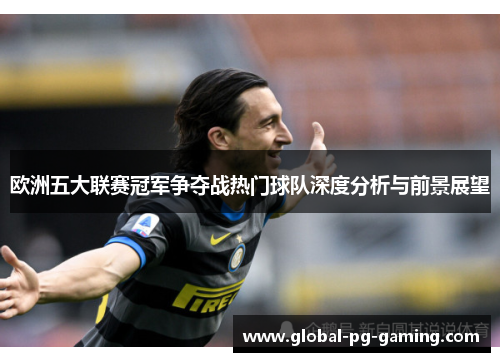 欧洲五大联赛冠军争夺战热门球队深度分析与前景展望