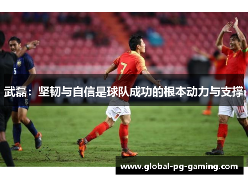 武磊：坚韧与自信是球队成功的根本动力与支撑