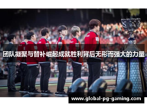 团队凝聚与替补崛起成就胜利背后无形而强大的力量
