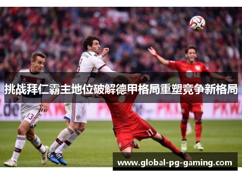 挑战拜仁霸主地位破解德甲格局重塑竞争新格局