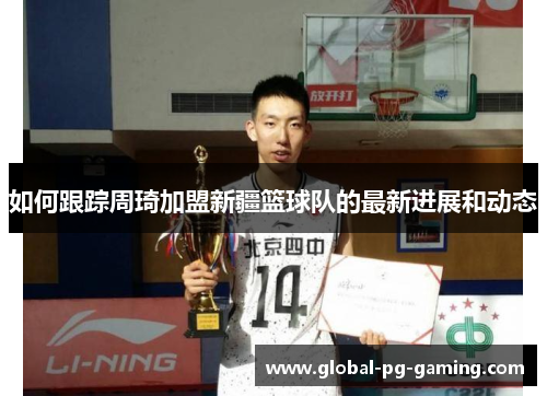如何跟踪周琦加盟新疆篮球队的最新进展和动态