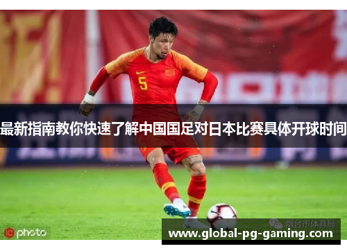 最新指南教你快速了解中国国足对日本比赛具体开球时间