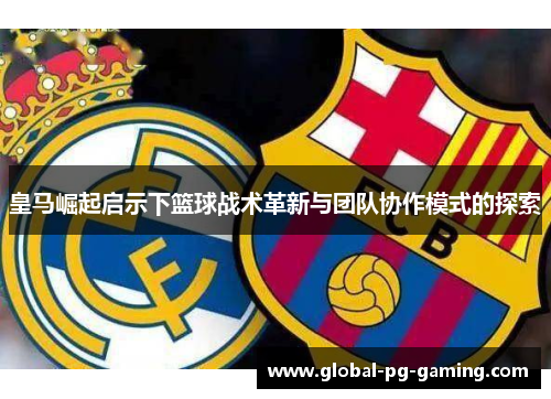 皇马崛起启示下篮球战术革新与团队协作模式的探索
