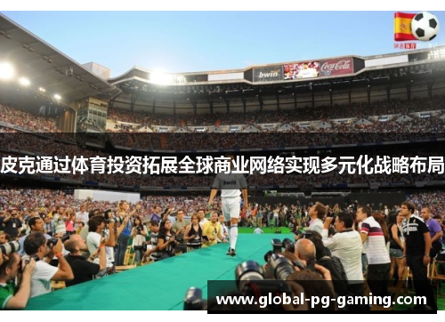 皮克通过体育投资拓展全球商业网络实现多元化战略布局 皮克通过体育投资拓展全球商业网络实现多元化战略布局
