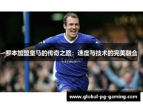 罗本加盟皇马的传奇之路:速度与技术的完美融合 罗本加盟皇马的传奇之路:速度与技术的完美融合
