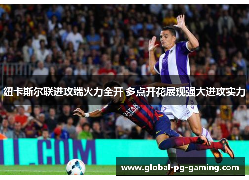 纽卡斯尔联进攻端火力全开 多点开花展现强大进攻实力 纽卡斯尔联进攻端火力全开 多点开花展现强大进攻实力