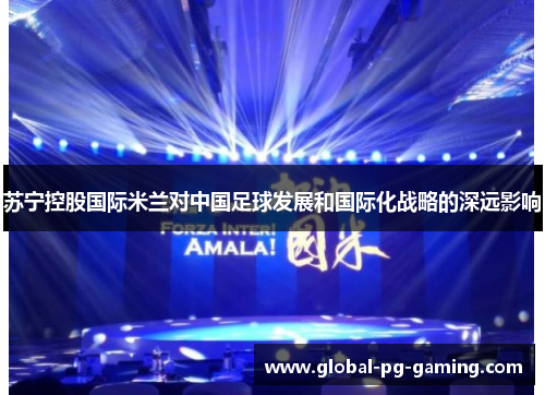 苏宁控股国际米兰对中国足球发展和国际化战略的深远影响 苏宁控股国际米兰对中国足球发展和国际化战略的深远影响