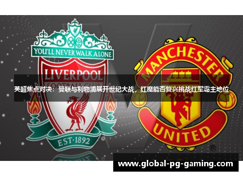 英超焦点对决：曼联与利物浦展开世纪大战，红魔能否复兴挑战红军霸主地位