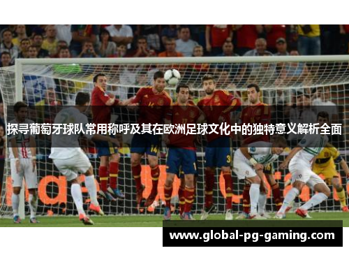 探寻葡萄牙球队常用称呼及其在欧洲足球文化中的独特意义解析全面