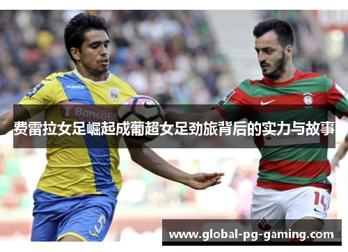 费雷拉女足崛起成葡超女足劲旅背后的实力与故事