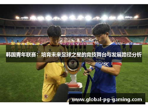 韩国青年联赛:培育未来足球之星的竞技舞台与发展路径分析 韩国青年联赛:培育未来足球之星的竞技舞台与发展路径分析
