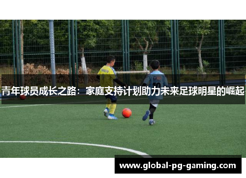 青年球员成长之路:家庭支持计划助力未来足球明星的崛起 青年球员成长之路:家庭支持计划助力未来足球明星的崛起