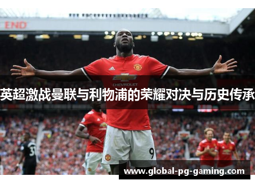 英超激战曼联与利物浦的荣耀对决与历史传承 英超激战曼联与利物浦的荣耀对决与历史传承