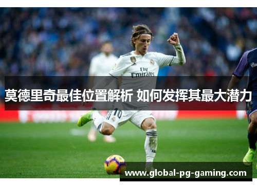 莫德里奇最佳位置解析 如何发挥其最大潜力