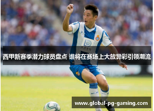 西甲新赛季潜力球员盘点 谁将在赛场上大放异彩引领潮流 西甲新赛季潜力球员盘点 谁将在赛场上大放异彩引领潮流