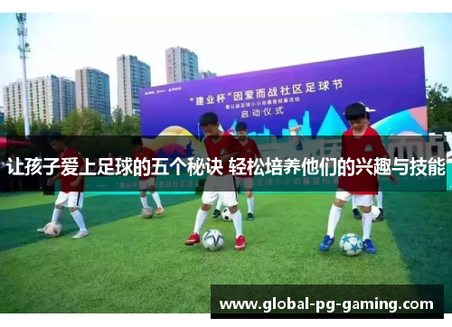 让孩子爱上足球的五个秘诀 轻松培养他们的兴趣与技能