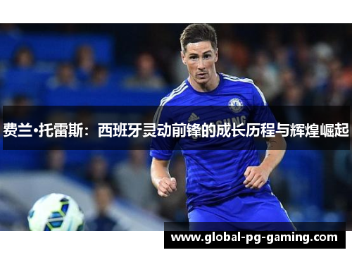 费兰·托雷斯：西班牙灵动前锋的成长历程与辉煌崛起