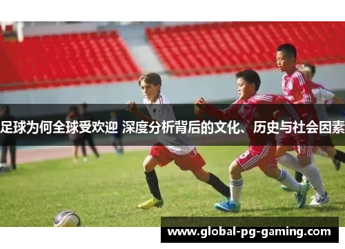 足球为何全球受欢迎 深度分析背后的文化、历史与社会因素