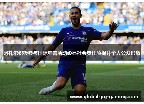 阿扎尔积极参与国际慈善活动彰显社会责任感提升个人公众形象