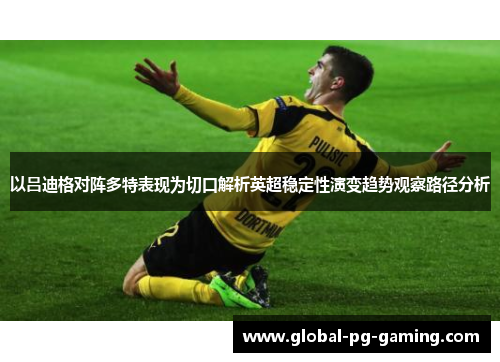 以吕迪格对阵多特表现为切口解析英超稳定性演变趋势观察路径分析