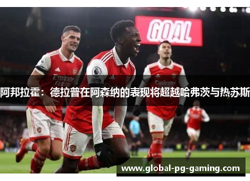 阿邦拉霍：德拉普在阿森纳的表现将超越哈弗茨与热苏斯